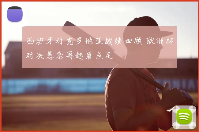 西班牙对克罗地亚战绩回顾 欧洲杯对决悬念再起看点足