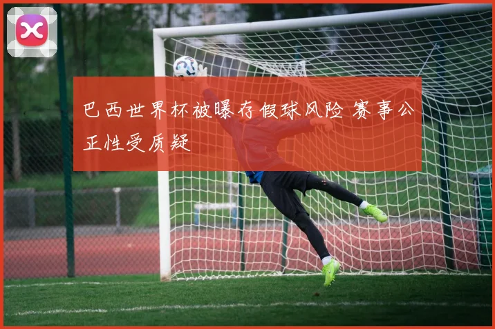 巴西世界杯被曝存假球风险 赛事公正性受质疑