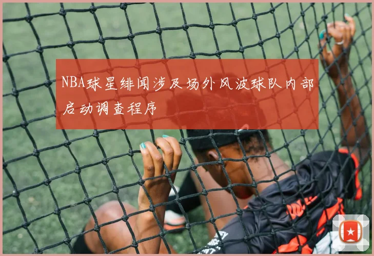 NBA球星绯闻涉及场外风波球队内部启动调查程序