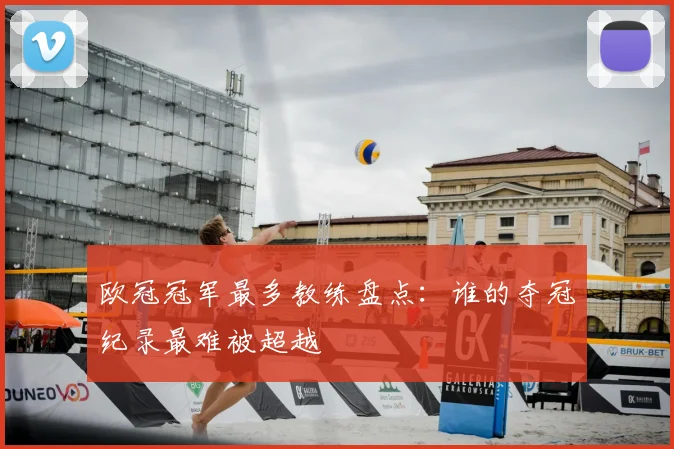 欧冠冠军最多教练盘点:谁的夺冠纪录最难被超越
