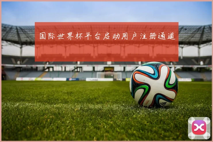国际世界杯平台启动用户注册通道