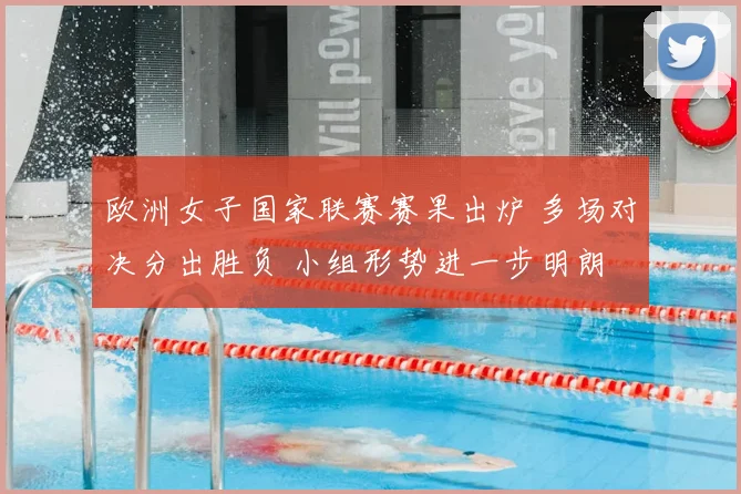 欧洲女子国家联赛赛果出炉 多场对决分出胜负 小组形势进一步明朗
