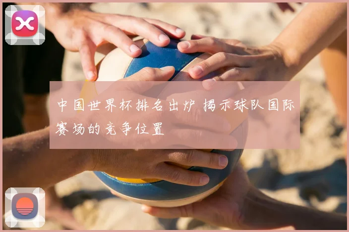 中国世界杯排名出炉 揭示球队国际赛场的竞争位置
