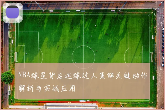 NBA球星背后运球过人集锦关键动作解析与实战应用