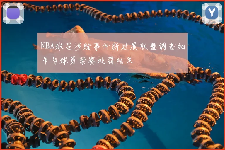 NBA球星涉赌事件新进展联盟调查细节与球员禁赛处罚结果