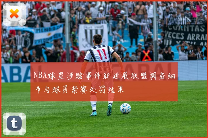NBA球星涉赌事件新进展联盟调查细节与球员禁赛处罚结果