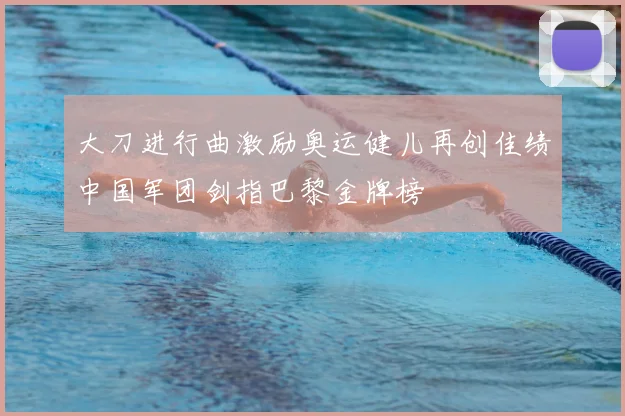 大刀进行曲激励奥运健儿再创佳绩中国军团剑指巴黎金牌榜