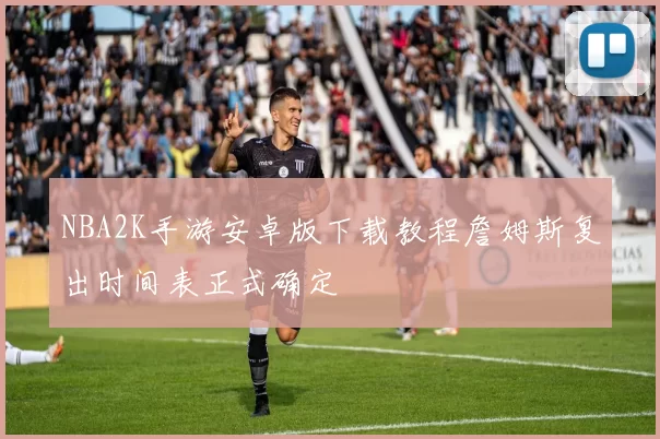 NBA2K手游安卓版下载教程詹姆斯复出时间表正式确定