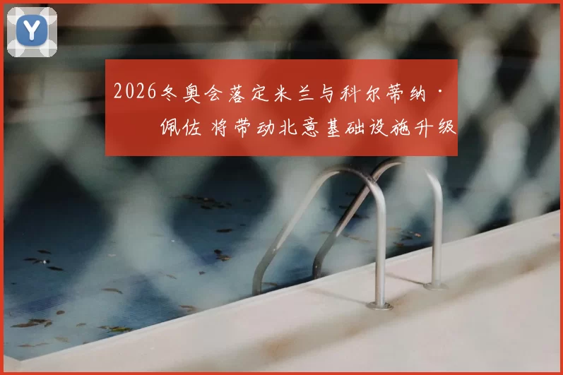 2026冬奥会落定米兰与科尔蒂纳·丹佩佐 将带动北意基础设施升级