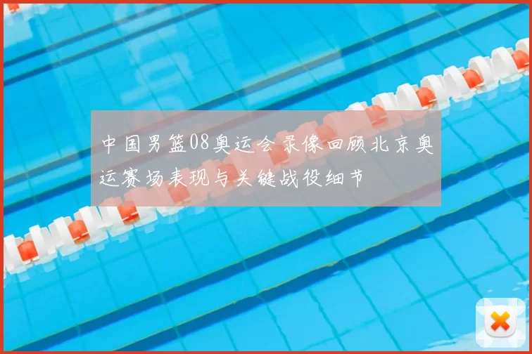 中国男篮08奥运会录像回顾北京奥运赛场表现与关键战役细节