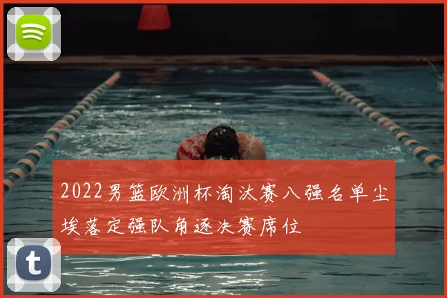2022男篮欧洲杯淘汰赛八强名单尘埃落定强队角逐决赛席位