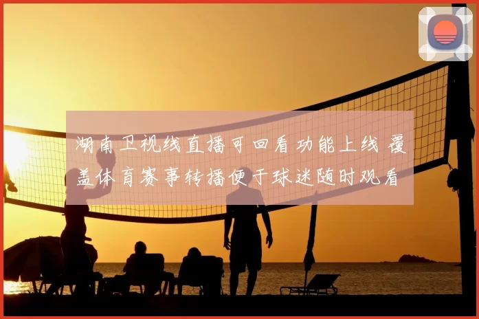 湖南卫视线直播可回看功能上线 覆盖体育赛事转播便于球迷随时观看
