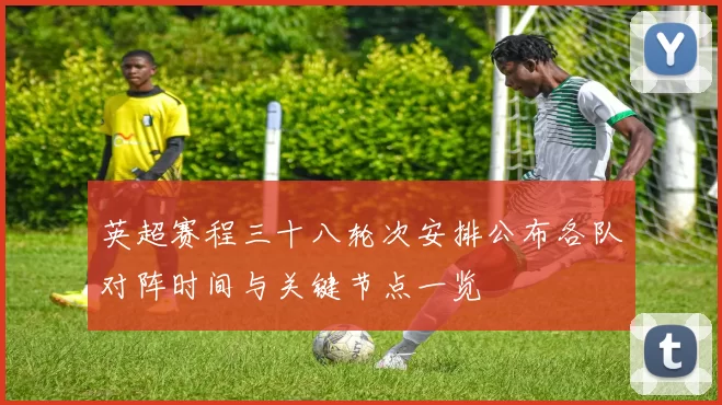 英超赛程三十八轮次安排公布各队对阵时间与关键节点一览