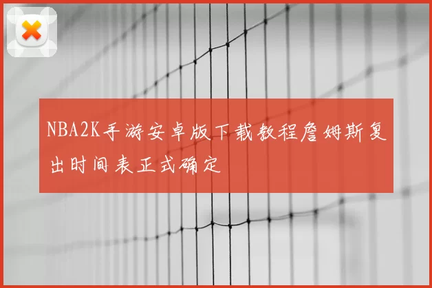 NBA2K手游安卓版下载教程詹姆斯复出时间表正式确定