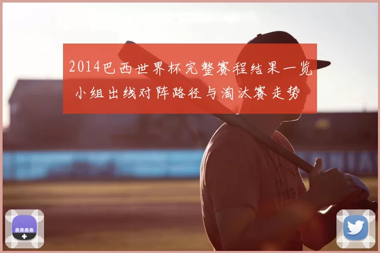 2014巴西世界杯完整赛程结果一览 小组出线对阵路径与淘汰赛走势