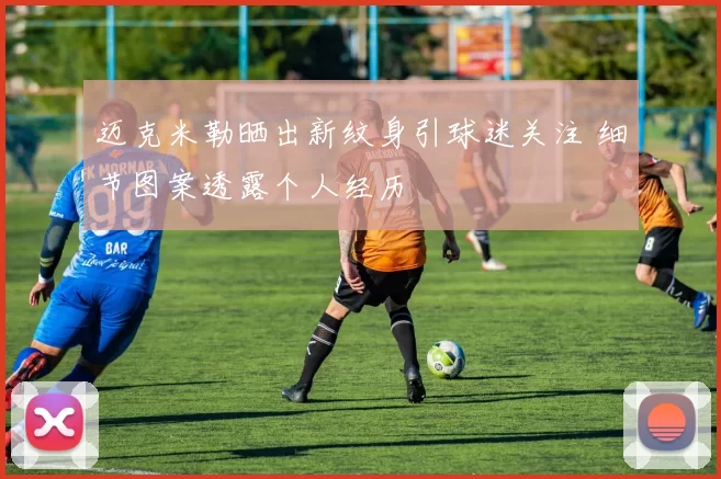 迈克米勒晒出新纹身引球迷关注 细节图案透露个人经历