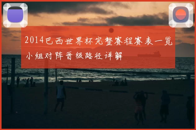 2014巴西世界杯完整赛程赛表一览小组对阵晋级路径详解