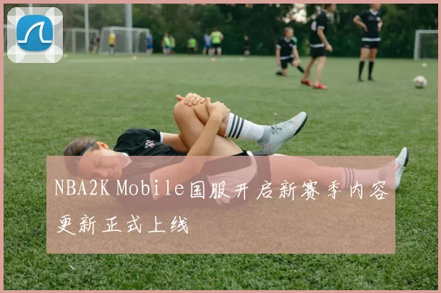 NBA2K Mobile国服开启新赛季内容更新正式上线