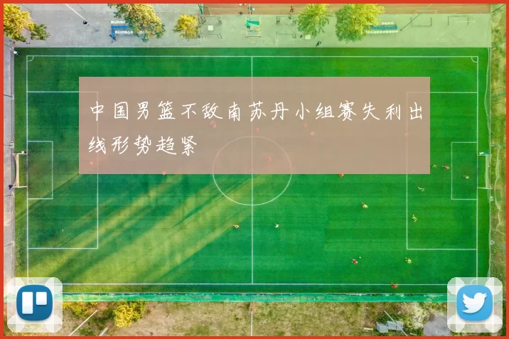 中国男篮不敌南苏丹小组赛失利出线形势趋紧