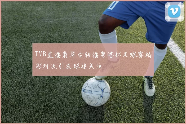 TVB直播翡翠台转播粤港杯足球赛精彩对决引发球迷关注