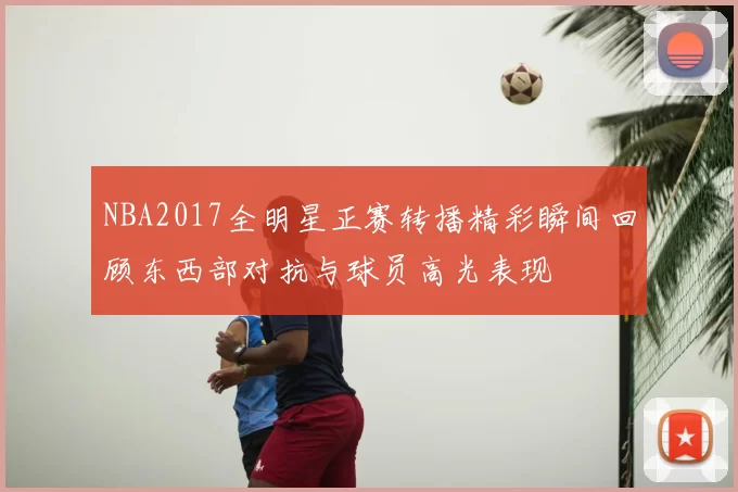 NBA2017全明星正赛转播精彩瞬间回顾东西部对抗与球员高光表现