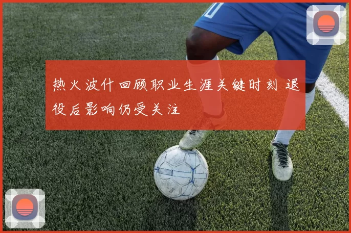热火波什回顾职业生涯关键时刻 退役后影响仍受关注
