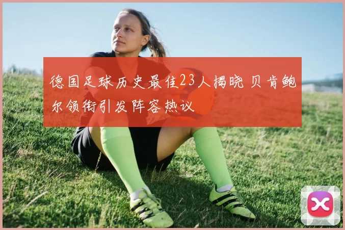 德国足球历史最佳23人揭晓 贝肯鲍尔领衔引发阵容热议