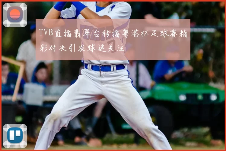TVB直播翡翠台转播粤港杯足球赛精彩对决引发球迷关注