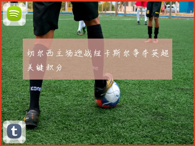 切尔西主场迎战纽卡斯尔争夺英超关键积分
