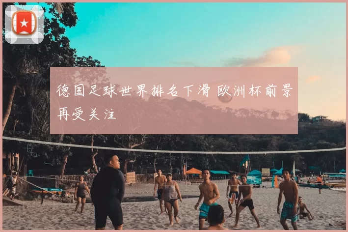 德国足球世界排名下滑 欧洲杯前景再受关注