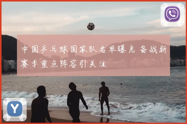 中国乒乓球国家队名单曝光 备战新赛季重点阵容引关注