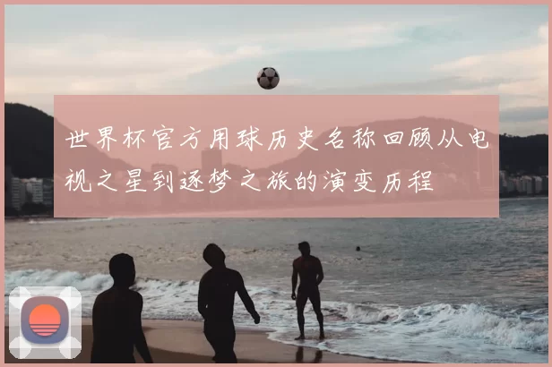 世界杯官方用球历史名称回顾从电视之星到逐梦之旅的演变历程
