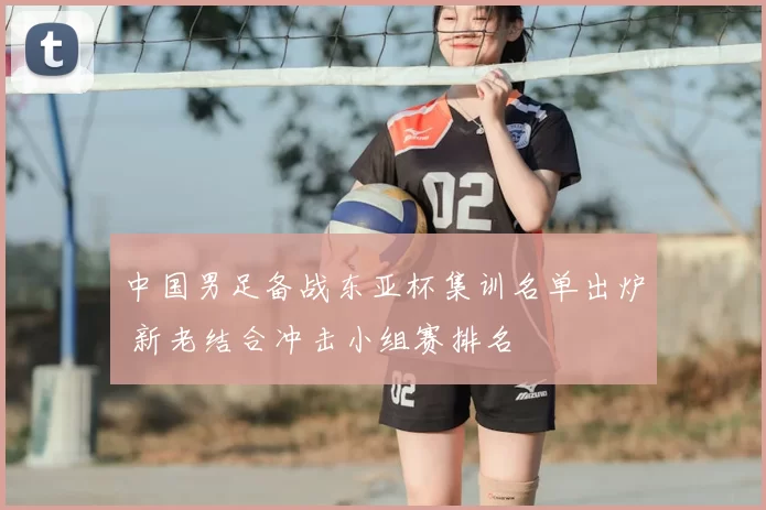 中国男足备战东亚杯集训名单出炉 新老结合冲击小组赛排名