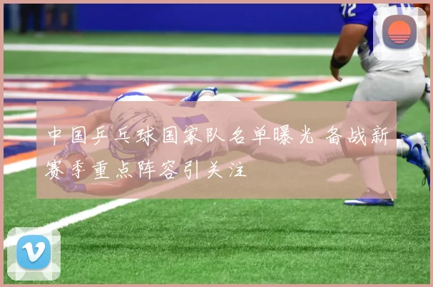 中国乒乓球国家队名单曝光 备战新赛季重点阵容引关注