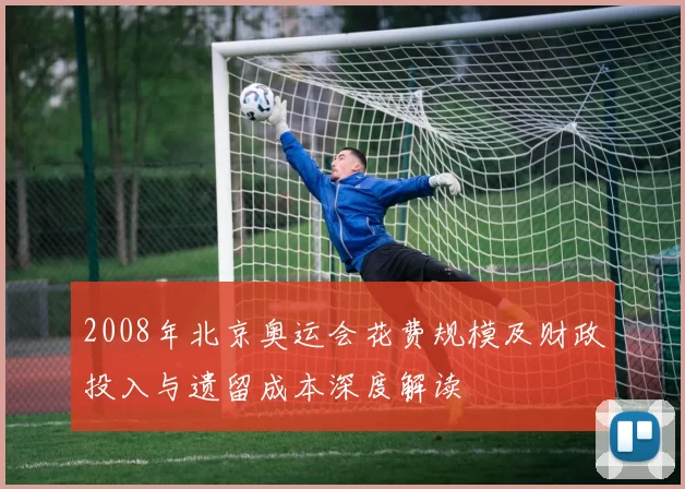 2008年北京奥运会花费规模及财政投入与遗留成本深度解读