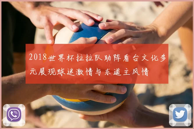 2018世界杯拉拉队助阵看台文化多元展现球迷激情与东道主风情