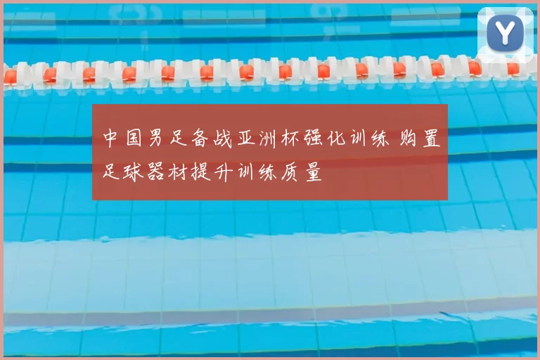 中国男足备战亚洲杯强化训练 购置足球器材提升训练质量