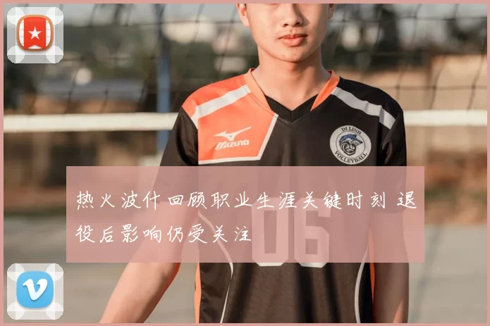 热火波什回顾职业生涯关键时刻 退役后影响仍受关注