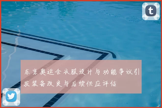 东京奥运会衣服设计与功能争议引发装备改良与后续供应评估