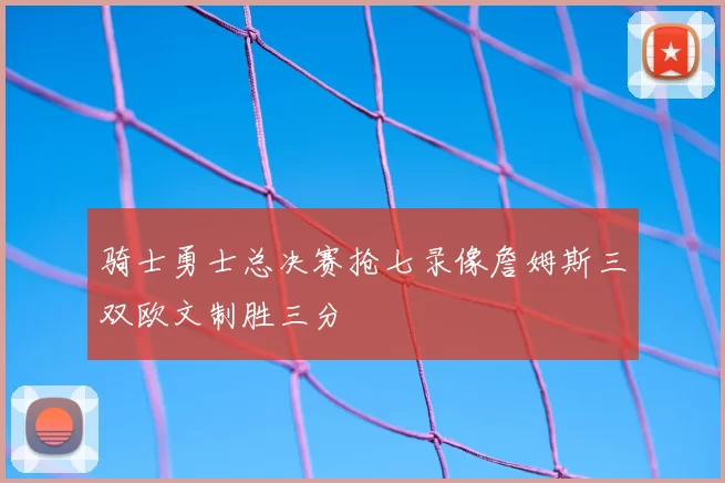 骑士勇士总决赛抢七录像詹姆斯三双欧文制胜三分