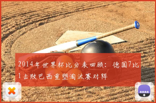2014年世界杯比分表回顾:德国7比1击败巴西重塑淘汰赛对阵