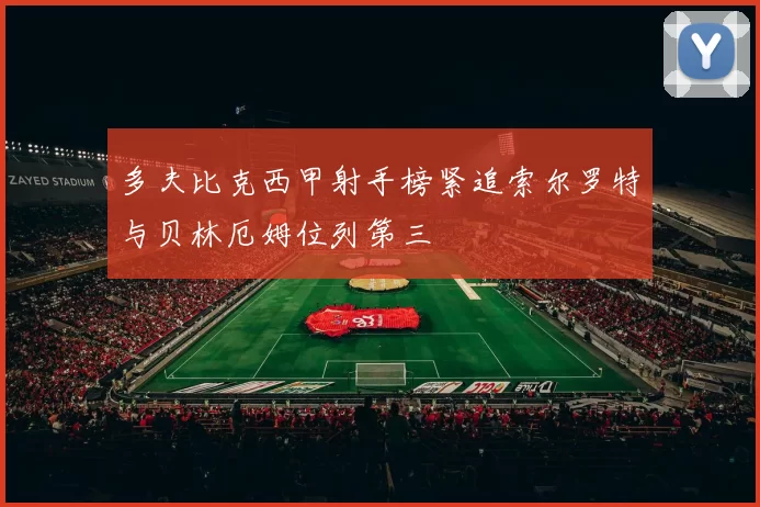 多夫比克西甲射手榜紧追索尔罗特与贝林厄姆位列第三