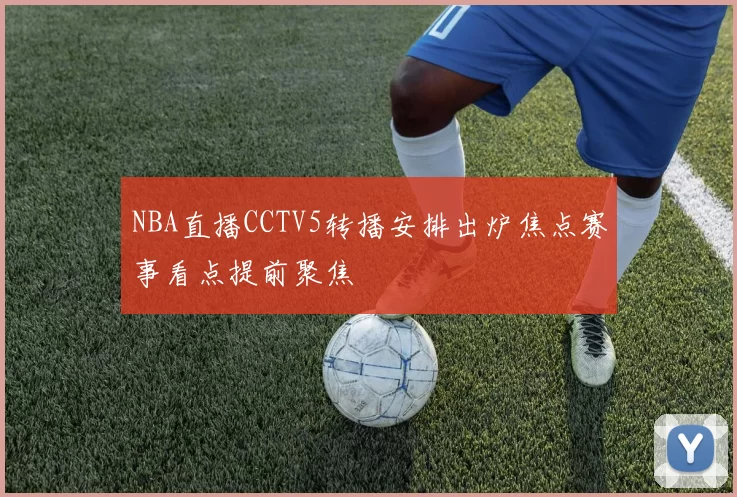 NBA直播CCTV5转播安排出炉焦点赛事看点提前聚焦