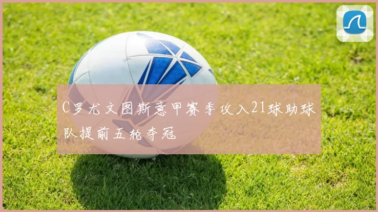 C罗尤文图斯意甲赛季攻入21球助球队提前五轮夺冠