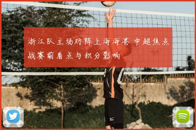 浙江队主场对阵上海海港 中超焦点战赛前看点与积分影响
