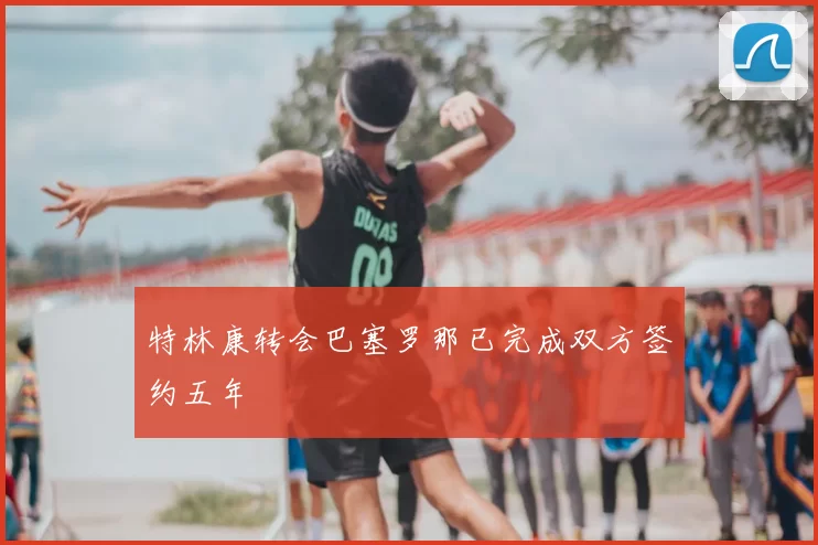 特林康转会巴塞罗那已完成双方签约五年