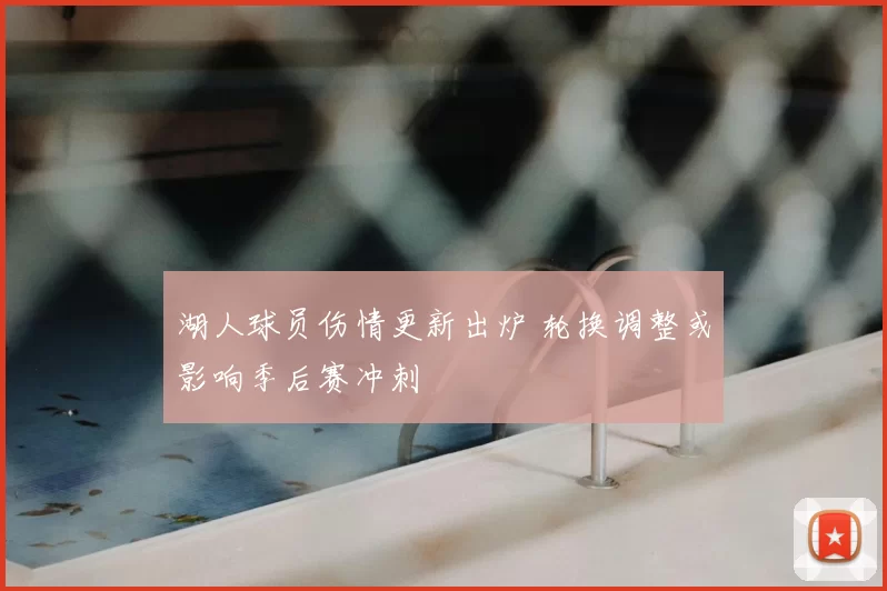 湖人球员伤情更新出炉 轮换调整或影响季后赛冲刺
