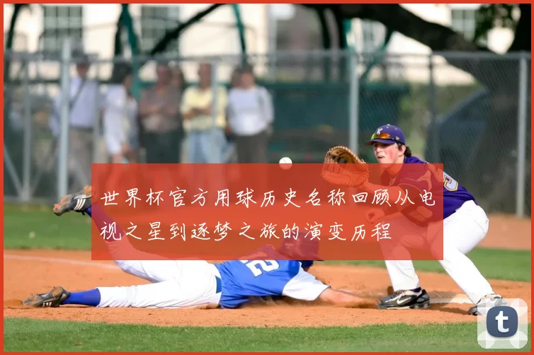世界杯官方用球历史名称回顾从电视之星到逐梦之旅的演变历程