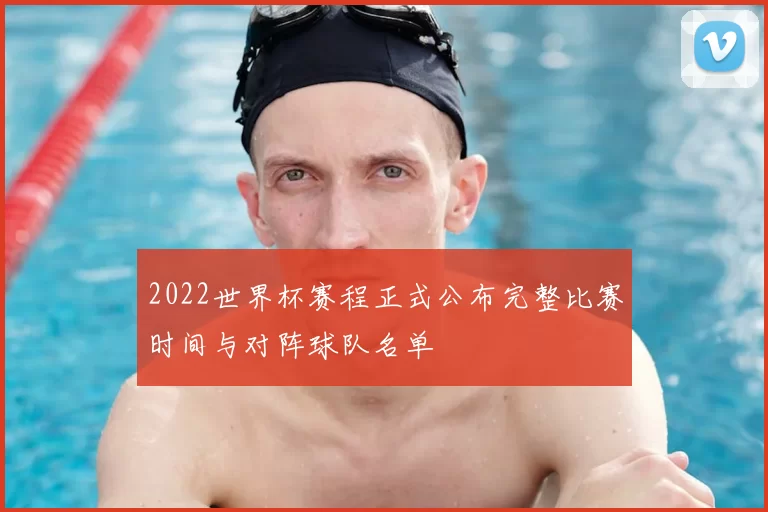 2022世界杯赛程正式公布完整比赛时间与对阵球队名单