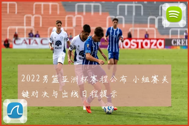 2022男篮亚洲杯赛程公布 小组赛关键对决与出线日程提示